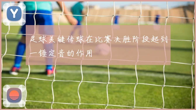 足球关键传球在比赛决胜阶段起到一锤定音的作用