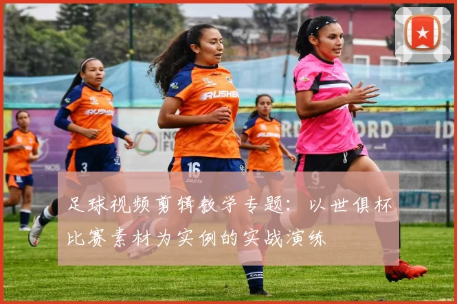 足球视频剪辑教学专题：以世俱杯比赛素材为实例的实战演练